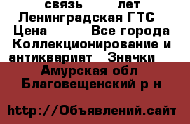 1.1) связь : 100 лет Ленинградская ГТС › Цена ­ 190 - Все города Коллекционирование и антиквариат » Значки   . Амурская обл.,Благовещенский р-н